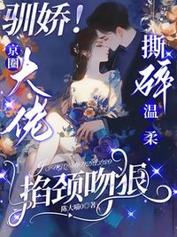 驯娇！京圈大佬撕碎温柔掐颈吻狠